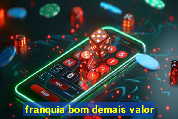 franquia bom demais valor